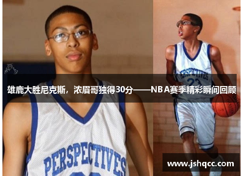 雄鹿大胜尼克斯，浓眉哥独得30分——NBA赛季精彩瞬间回顾